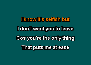 I know it's selfish but

I don't want you to leave

Cos yowre the only thing

That puts me at ease