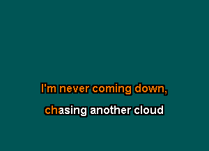 I'm never coming down,

chasing another cloud