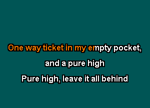 One way ticket in my empty pocket,

and a pure high
Pure high, leave it all behind