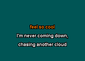 feel so cool

I'm never coming down,

chasing another cloud