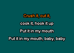 Crush it, cut it,
cook it, hook it up

Put it in my mouth

Put it in my mouth, baby, baby