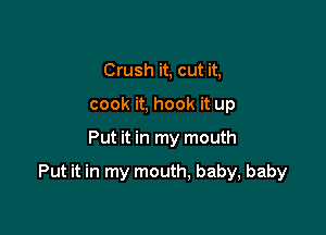 Crush it, cut it,
cook it, hook it up

Put it in my mouth

Put it in my mouth, baby, baby