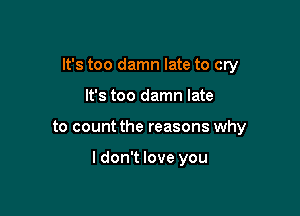 It's too damn late to cry
It's too damn late

to count the reasons why

I don't love you