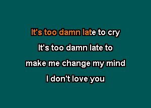 It's too damn late to cry

It's too damn late to

make me change my mind

I don't love you