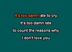 It's too damn late to cry
It's too damn late

to count the reasons why

I don't love you