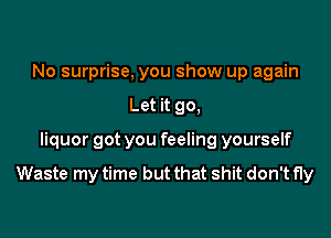 No surprise, you show up again
Let it go,
liquor got you feeling yourself

Waste my time but that shit don't fly