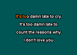 It's too damn late to cry
It's too damn late to

count the reasons why

I don't love you