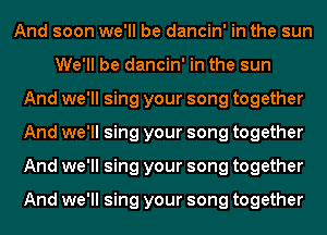 And soon we'll be dancin' in the sun
We'll be dancin' in the sun
And we'll sing your song together
And we'll sing your song together
And we'll sing your song together

And we'll sing your song together