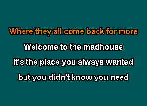 Where they all come back for more
Welcome to the madhouse
It's the place you always wanted

but you didn't know you need