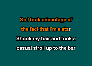 So ltook advantage of

the fact that I'm a star
Shook my hair and took a

casual stroll up to the bar