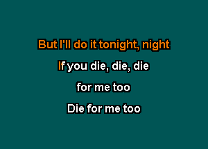 But I'll do it tonight, night

lfyou die, die, die
for me too

Die for me too
