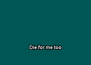 Die for me too