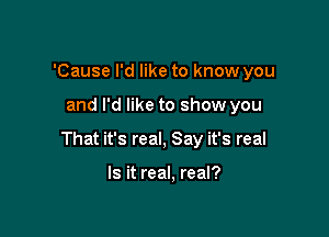 'Cause I'd like to know you

and I'd like to show you

That it's real, Say it's real

Is it real, real?