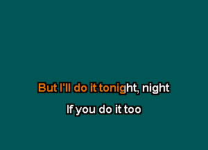 But I'll do it tonight, night

Ifyou do it too