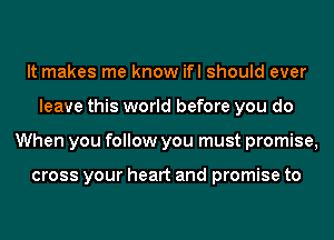 It makes me know ifl should ever
leave this world before you do
When you follow you must promise,

cross your heart and promise to