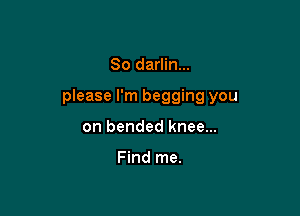 So darlin...

please I'm begging you

on bended knee...

Find me.