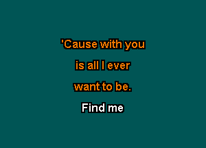 'Cause with you

is all I ever
want to be.

Find me