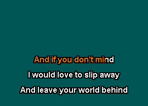 And ifyou don't mind

lwould love to slip away

And leave your world behind