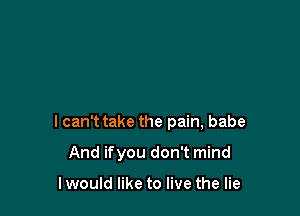 I can't take the pain, babe

And ifyou don't mind

I would like to live the lie