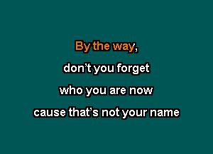 By the way,
donyt you forget

who you are now

cause that's not your name
