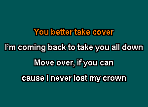 You better take cover

Pm coming back to take you all down

Move over, ifyou can

cause I never lost my crown