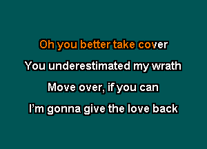 Oh you better take cover
You underestimated my wrath

Move over, ifyou can

Pm gonna give the love back