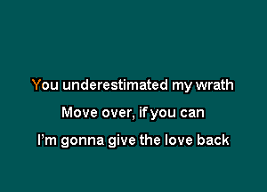 You underestimated my wrath

Move over, ifyou can

Pm gonna give the love back