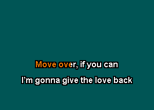 Move over, ifyou can

I'm gonna give the love back