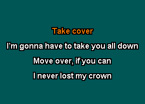 Take cover
Pm gonna have to take you all down

Move over, ifyou can

lnever lost my crown