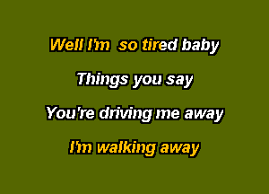 Well I'm so tired baby

Things you say

You 're driving me away

Mn walking away