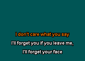 I don't care what you say

I'll forget you ifyou leave me,

I'll forget your face