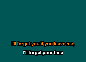 I'll forget you ifyou leave me,

I'll forget your face