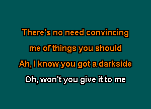 There's no need convincing

me ofthings you should

Ah, I know you got a darkside

0h, won't you give it to me