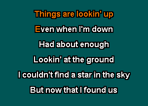 Things are Iookin' up
Even when I'm down
Had about enough

Lookin' at the ground

I couldn't fund a star in the sky

But now that I found us