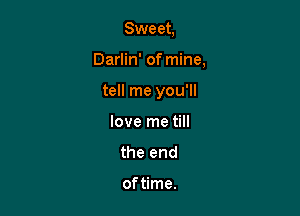 Sweet,

Darlin' of mine,

tell me you'll
love me till

the end

of time.