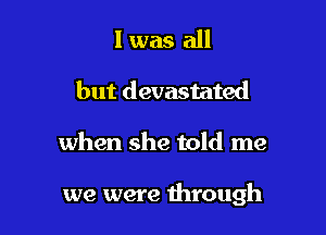 I was all
but devastated

when she told me

we were through