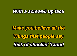 With a screwed up face

Make you believe at! the

Things that people say

Sick of shuckin' 'round