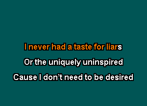 I never had a taste for liars

Or the uniquely uninspired

Cause I don't need to be desired