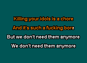 Killing your idols is a chore

And ifs such a fucking bore

But we don't need them anymore

We don't need them anymore