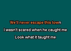 We'll never escape this town

lwasn't scared when he caught me

Look what it taught me