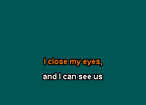 I close my eyes,

and I can see us
