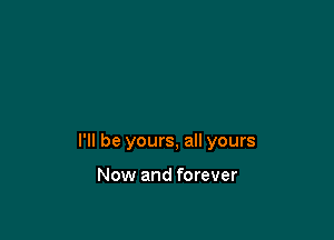 I'll be yours, all yours

Now and forever