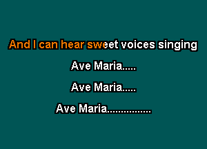 And I can hear sweet voices singing

Ave Maria .....
Ave Maria .....

Ave Maria ................