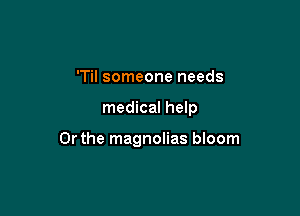 'Til someone needs

medical help

Or the magnolias bloom