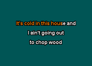 It's cold in this house and

lain't going out

to chop wood