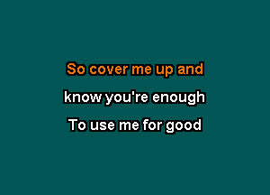 80 cover me up and

know you're enough

To use me for good