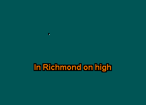 In Richmond on high