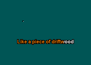 Like a piece of driftwood