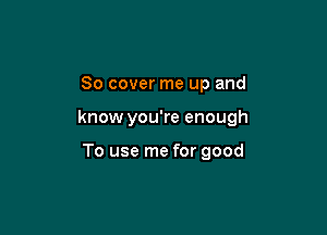 80 cover me up and

know you're enough

To use me for good