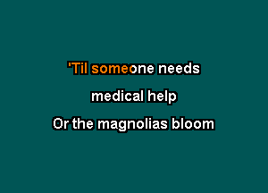 'Til someone needs

medical help

Or the magnolias bloom